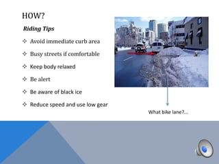 HOW?
Riding Tips

 Avoid immediate curb area

 Busy streets if comfortable

 Keep body relaxed

 Be alert

 Be aware of black ice

 Reduce speed and use low gear
                                  What bike lane?...
 
