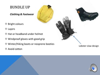 BUNDLE UP
    Clothing & Footwear


 Bright colours
 Layers
 Hat or headband under helmet
 Windproof gloves with good grip
 Winter/hiking boots or neoprene booties
                                            Lobster claw design
 Avoid cotton
 