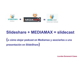 Slideshare + MEDIAMAX = slidecast ( o cómo alojar podcast en Mediamax y asociarlos a una presentación en SlideShare ) Lourdes Domenech Cases 