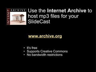 Use the  Internet Archive  to host mp3 files for your SlideCast www.archive.org ,[object Object],[object Object],[object Object]
