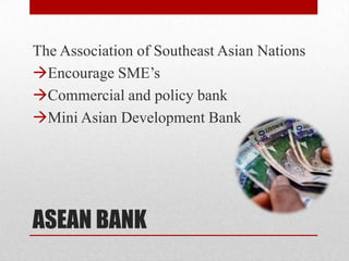 The Association of Southeast Asian Nations
Encourage SME’s
Commercial and policy bank
Mini Asian Development Bank




ASEAN BANK
 