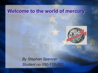 Welcome to the world of mercury




     By Stephan Spencer
     Student no 050-110-063
 