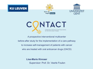 A prospective interventional multicenter
before-after study for the implementation of a care pathway
to increase self-management of patients with cancer
who are treated with oral anticancer drugs (OACD)
Lise-Marie Kinnaer
Supervisor: Prof. Dr. Veerle Foulon
 