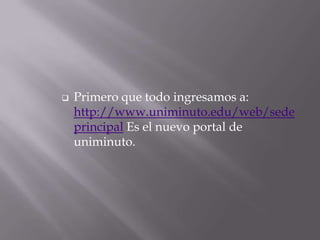  Primero que todo ingresamos a:
http://www.uniminuto.edu/web/sede
principal Es el nuevo portal de
uniminuto.
 