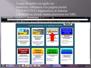  Luego de haber escogido las
materias, volvemos a la pagina portal
UNIMINUTO e ingresamos al sistema
GÉNESIS en donde matricularemos los NRC.
 