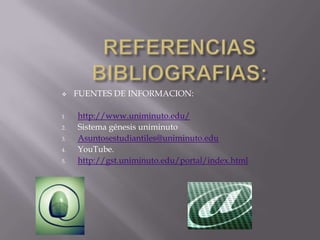  FUENTES DE INFORMACION:
1. http://www.uniminuto.edu/
2. Sistema génesis uniminuto
3. Asuntosestudiantiles@uniminuto.edu
4. YouTube.
5. http://gst.uniminuto.edu/portal/index.html
 