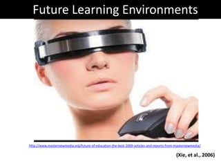 Future Learning Environments http://www.masternewmedia.org/future-of-education-the-best-2009-articles-and-reports-from-masternewmedia/ (Xie, et al., 2006) 