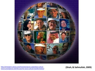 (Shah, & Salimullah, 2009)http://emergent-culture.com/transitioning-to-a-planetary-culture-trend-convergence-and-the-case-for-socio-cultural-transformation/