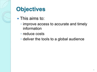 Objectives This aims to: improve access to accurate and timely information reduce costsdeliver the tools to a global audience6
