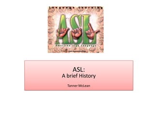 ASL:A brief History,[object Object],Tanner McLean,[object Object]