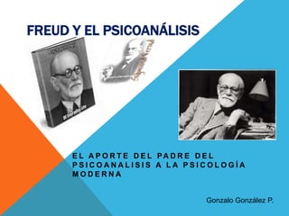FREUD Y EL PSICOANÁLISIS




      E L A P O R T E D E L PA D R E D E L
      PSICOANALISIS A LA PSICOLOGÍA
      MODERNA


                                 Gonzalo González P.
 