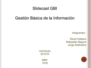 Slidecast GBI

Gestión Básica de la Información


                               Integrantes :

                              David Velasco
                           Sebastián Segura
                            Jorge Solórzano

            Uniminuto
             201310

              NRC
              1019
 