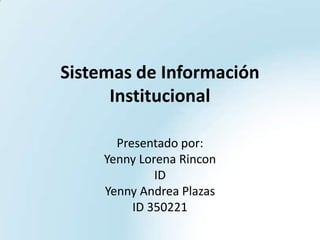Sistemas de Información
Institucional
Presentado por:
Yenny Lorena Rincon
ID
Yenny Andrea Plazas
ID 350221
 