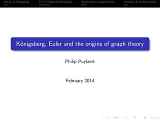 History of K¨nigsberg
o

The 7 bridges of K¨nigsberg
o

Applications of graph theory

Summary & further reading

K¨nigsberg, Euler and the origins of graph theory
o
Philip Puylaert

February 2014

 