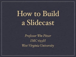 How to Build
 a Slidecast
  Professor Wm Pitzer
       IMC-693H
 West Virginia University
 