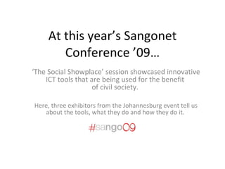 At this year’s Sangonet Conference ’09… ‘ The Social Showplace’ session showcased innovative ICT tools that are being used for the benefit  of civil society.  Here, three exhibitors from the Johannesburg event tell us about the tools, what they do and how they do it.  