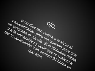 ojo.
si no dice eso vuelve a realizar el
procedimiento. pero ten cuidado para que
no bloquees la cuenta. Si la bloqueas debes
ir a la universidad y pedir que te vuelvan a
dar tu contraseña y se demora 24 horas en
que este.
 