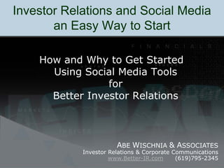 Investor Relations and Social Media
       an Easy Way to Start

    How and Why to Get Started
      Using Social Media Tools
                 for
      Better Investor Relations



                       ABE WISCHNIA & ASSOCIATES
            Investor Relations & Corporate Communications
                     www.Better-IR.com      (619)795-2345
 