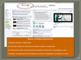 29 de oct de 2009 Nativos digitales Buscar y Gestionar Información: Agregar fuentes o referencias. Consultar fuentes de información desde cualquier computador. Información sobre acontecimientos actuales en educación. tecnologías y otros. Realizar el seguimiento de los blogs de nuestros compañeros, profesores y otros. 
