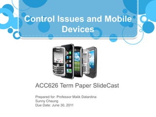 Control Issues and Mobile Devices,[object Object],ACC626 Term Paper SlideCast,[object Object],Prepared for: Professor Malik Datardina,[object Object],Sunny Cheung,[object Object],Due Date: June 30, 2011,[object Object]