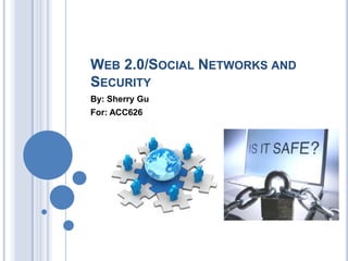 Web 2.0/Social Networks and Security By: Sherry Gu For: ACC626 