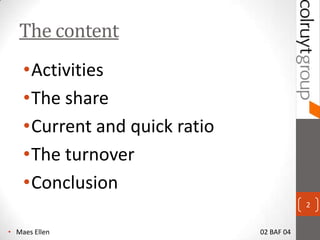 The content
    ?Activities
    ?The share
    ?Current and quick ratio
    ?The turnover
    ?Conclusion
                                           2


? Maes Ellen                   02 BAF 04
 