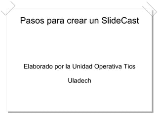 Pasos para crear un SlideCast Elaborado por la Unidad Operativa Tics Uladech 
