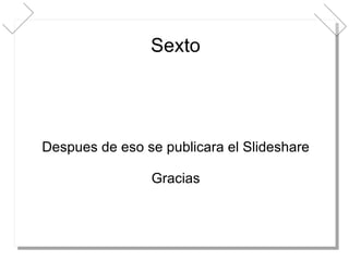 Sexto Despues de eso se publicara el Slideshare Gracias 