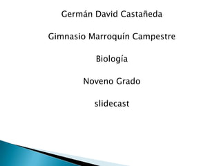 Germán David Castañeda

Gimnasio Marroquín Campestre

          Biología

       Noveno Grado

          slidecast
 