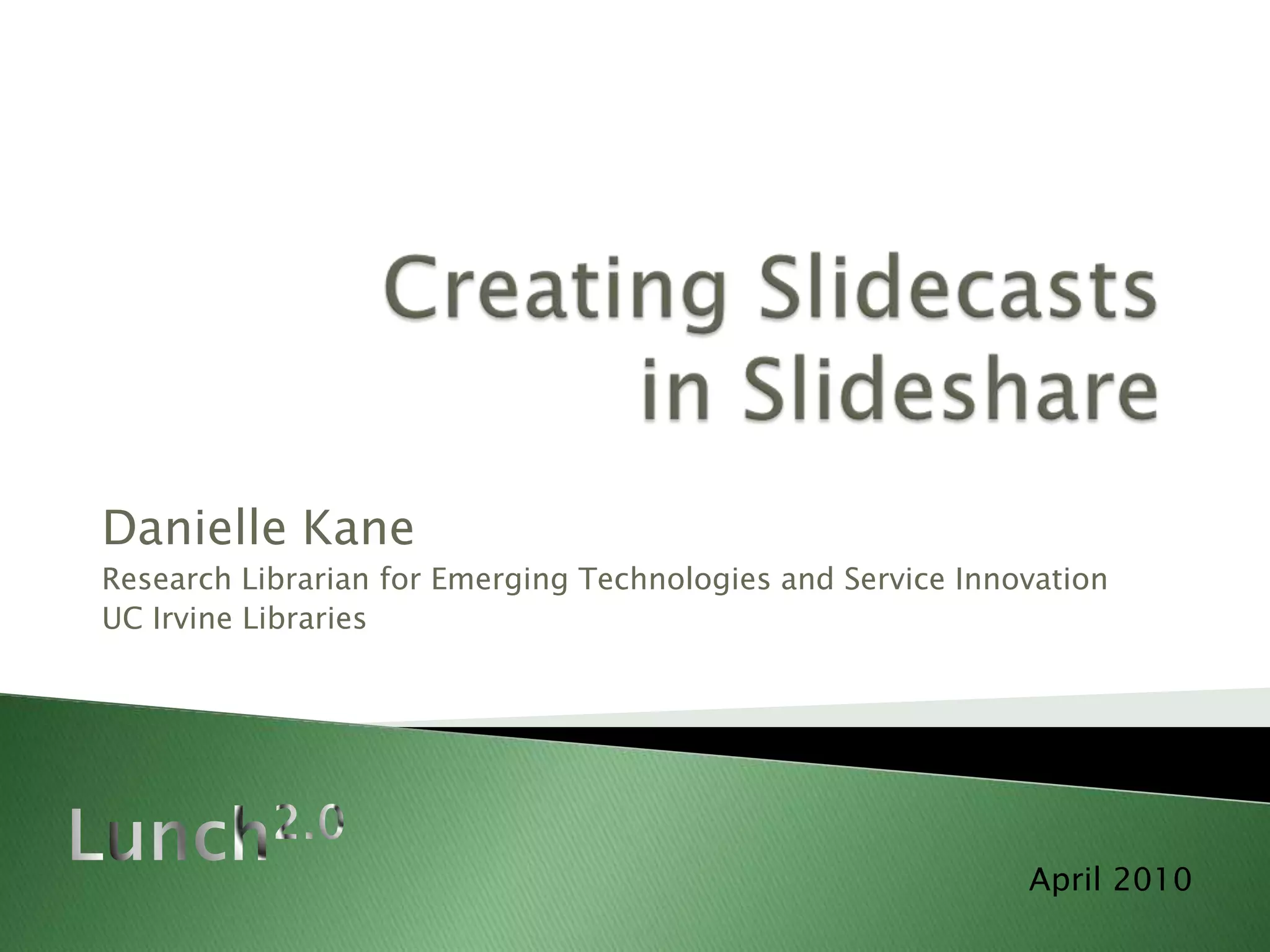 Creating Slidecasts in SlideshareDanielle KaneResearch Librarian for Emerging Technologies and Service InnovationUC Irvine LibrariesLunch2.0April 2010