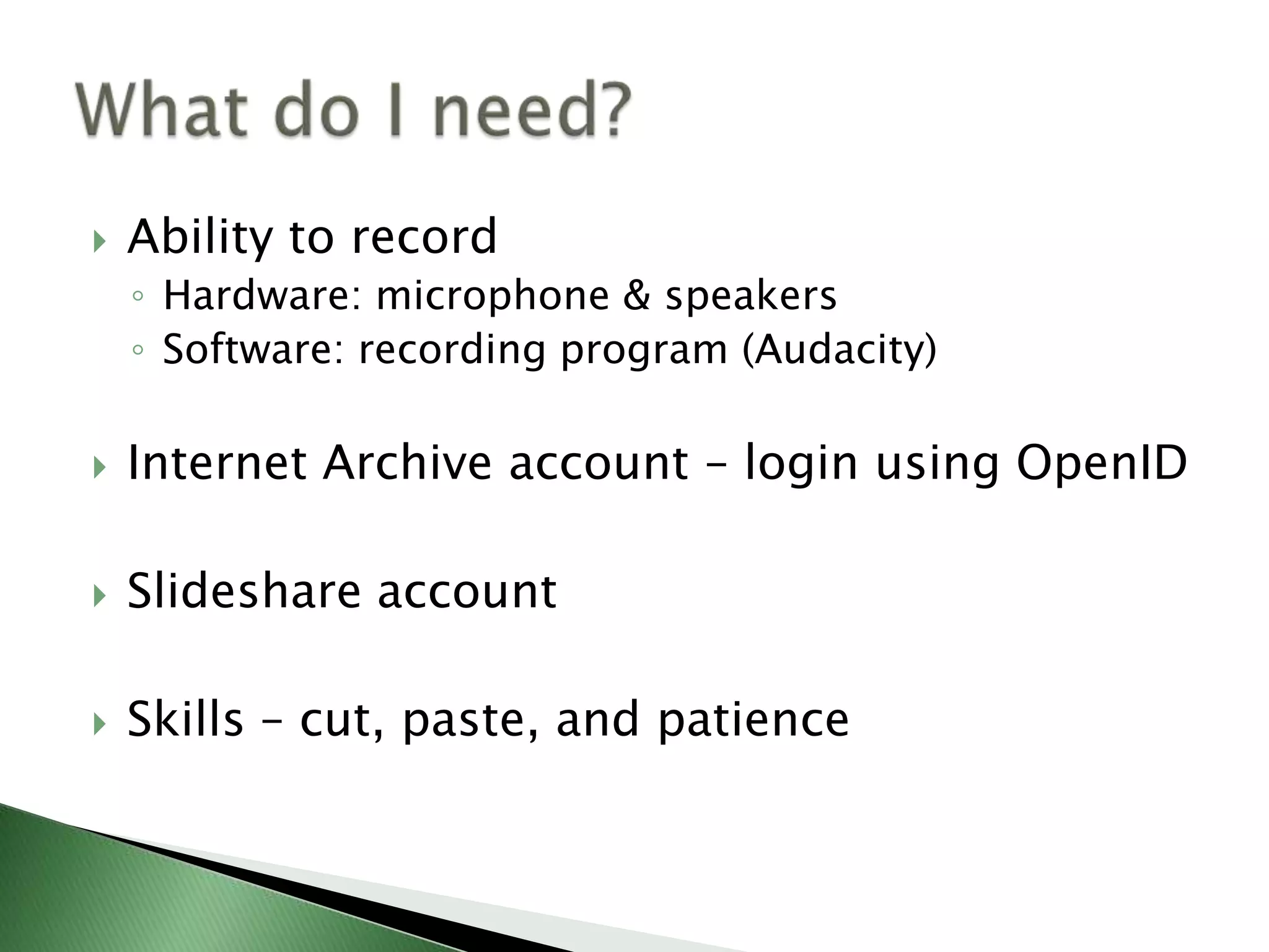 Ability to record Hardware: microphone & speakersSoftware: recording program (Audacity)Internet Archive account – login using OpenID Slideshare account Skills – cut, paste, and patienceWhat do I need?