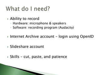 Ability to record Hardware: microphone & speakersSoftware: recording program (Audacity)Internet Archive account – login using OpenID Slideshare account Skills – cut, paste, and patienceWhat do I need?