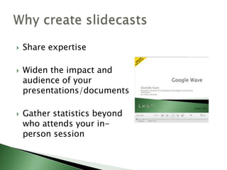 Share expertiseWiden the impact and audience of your presentations/documentsGather statistics beyond who attends your in-person sessionWhy create slidecasts