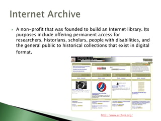 A non-profit that was founded to build an Internet library. Its purposes include offering permanent access for researchers, historians, scholars, people with disabilities, and the general public to historical collections that exist in digital format. Internet Archivehttp://www.archive.org/
