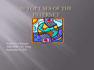 10 top uses of the internet Felissa A. Clemons ADE 6606 – Dr. Yang September 4, 2011 