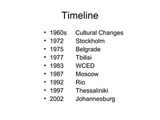 Timeline
• 1960s Cultural Changes
• 1972 Stockholm
• 1975 Belgrade
• 1977 Tbilisi
• 1983 WCED
• 1987 Moscow
• 1992 Rio
• 1997 Thessaliniki
• 2002 Johannesburg
 