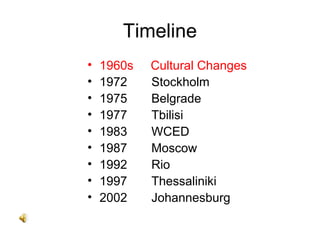 Timeline
• 1960s Cultural Changes
• 1972 Stockholm
• 1975 Belgrade
• 1977 Tbilisi
• 1983 WCED
• 1987 Moscow
• 1992 Rio
• 1997 Thessaliniki
• 2002 Johannesburg
 