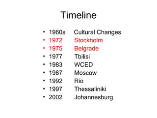 Timeline
• 1960s Cultural Changes
• 1972 Stockholm
• 1975 Belgrade
• 1977 Tbilisi
• 1983 WCED
• 1987 Moscow
• 1992 Rio
• 1997 Thessaliniki
• 2002 Johannesburg
 