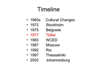 Timeline
• 1960s Cultural Changes
• 1972 Stockholm
• 1975 Belgrade
• 1977 Tbilisi
• 1983 WCED
• 1987 Moscow
• 1992 Rio
• 1997 Thessaliniki
• 2002 Johannesburg
 