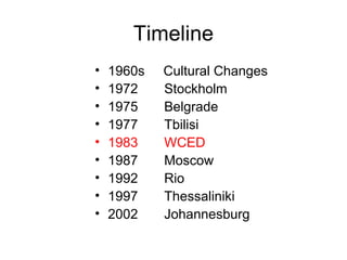 Timeline
• 1960s Cultural Changes
• 1972 Stockholm
• 1975 Belgrade
• 1977 Tbilisi
• 1983 WCED
• 1987 Moscow
• 1992 Rio
• 1997 Thessaliniki
• 2002 Johannesburg
 