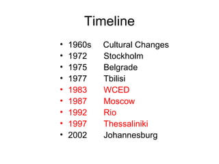 Timeline
• 1960s Cultural Changes
• 1972 Stockholm
• 1975 Belgrade
• 1977 Tbilisi
• 1983 WCED
• 1987 Moscow
• 1992 Rio
• 1997 Thessaliniki
• 2002 Johannesburg
 