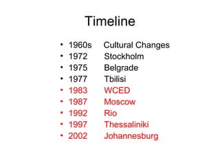 Timeline
• 1960s Cultural Changes
• 1972 Stockholm
• 1975 Belgrade
• 1977 Tbilisi
• 1983 WCED
• 1987 Moscow
• 1992 Rio
• 1997 Thessaliniki
• 2002 Johannesburg
 