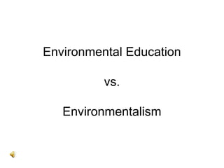 Environmental Education
vs.
Environmentalism
 