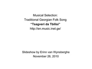 Slideshow by Erinn van Wynsberghe
November 26, 2010
Musical Selection:
Traditional Georgian Folk Song
“Tsagveri da Tbilisi”
http://en.music.inet.ge/
 