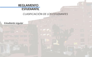 REGLAMENTO
ESTUDIANTIL
CLASIFICACIÓN DE LOS ESTUDIANTES
Estudiante regular
 