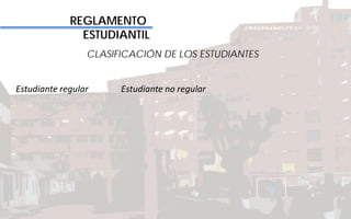 REGLAMENTO
ESTUDIANTIL
CLASIFICACIÓN DE LOS ESTUDIANTES
Estudiante regular Estudiante no regular
 