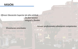 MISIÓN
Ofrecer Educación Superior de alta calidad:
- De fácil acceso
- Integral y flexible
Formar profesionales altamente competentes
Éticamente orientados
 