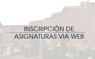 INSCRIPCIÓN DE
ASIGNATURAS VIA WEB
 