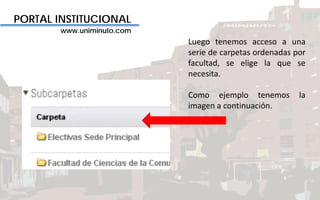 PORTAL INSTITUCIONAL
www.uniminuto.com
Luego tenemos acceso a una
serie de carpetas ordenadas por
facultad, se elige la que se
necesita.
Como ejemplo tenemos la
imagen a continuación.
 