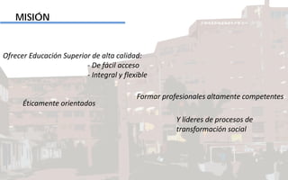 MISIÓN
Ofrecer Educación Superior de alta calidad:
- De fácil acceso
- Integral y flexible
Formar profesionales altamente competentes
Éticamente orientados
Y líderes de procesos de
transformación social
 